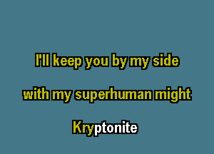 I'll keep you by my side

with my superhuman might

Kryptonite