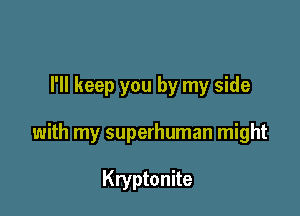 I'll keep you by my side

with my superhuman might

Kryptonite