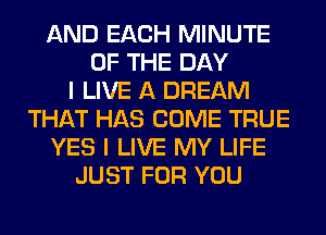 AND EACH MINUTE
OF THE DAY
I LIVE A DREAM
THAT HAS COME TRUE
YES I LIVE MY LIFE
JUST FOR YOU