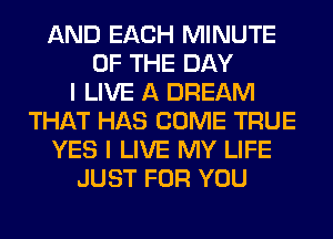 AND EACH MINUTE
OF THE DAY
I LIVE A DREAM
THAT HAS COME TRUE
YES I LIVE MY LIFE
JUST FOR YOU