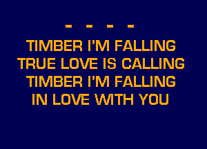 TIMBER I'M FALLING
TRUE LOVE IS CALLING
TIMBER I'M FALLING
IN LOVE WITH YOU