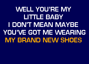 WELL YOU'RE MY
LITI'LE BABY
I DON'T MEAN MAYBE
YOU'VE GOT ME WEARING
MY BRAND NEW SHOES