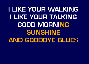 I LIKE YOUR WALKING
I LIKE YOUR TALKING
GOOD MORNING
SUNSHINE
AND GOODBYE BLUES