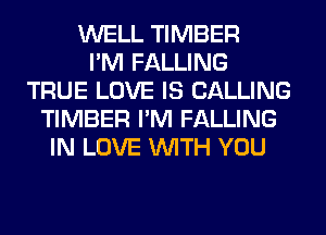 WELL TIMBER
I'M FALLING
TRUE LOVE IS CALLING
TIMBER I'M FALLING
IN LOVE WITH YOU