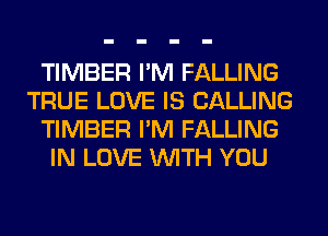 TIMBER I'M FALLING
TRUE LOVE IS CALLING
TIMBER I'M FALLING
IN LOVE WITH YOU