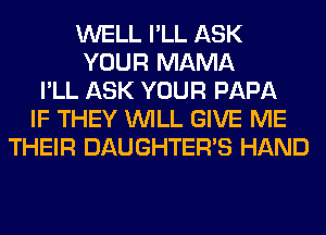 WELL I'LL ASK
YOUR MAMA
I'LL ASK YOUR PAPA
IF THEY WILL GIVE ME
THEIR DAUGHTER'S HAND