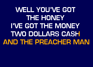 WELL YOU'VE GOT
THE HONEY
I'VE GOT THE MONEY
TWO DOLLARS CASH
AND THE PREACHER MAN