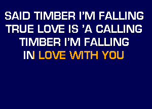 SAID TIMBER I'M FALLING
TRUE LOVE IS 'A CALLING
TIMBER I'M FALLING
IN LOVE WITH YOU