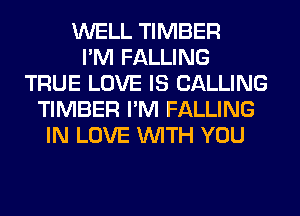 WELL TIMBER
I'M FALLING
TRUE LOVE IS CALLING
TIMBER I'M FALLING
IN LOVE WITH YOU