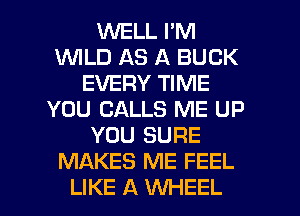 1iNELL I'M
INILD AS A BUCK
EVERY TIME
YOU CALLS ME UP
YOU SURE
MAKES ME FEEL
LIKE A WHEEL