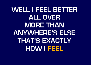 WELL I FEEL BETTER
ALL OVER
MORE THAN
ANYWHERE'S ELSE
THAT'S EXACTLY
HOWI FEEL