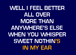 WELL I FEEL BETTER
ALL OVER
MORE THAN
ANYWHERES ELSE
WHEN YOU WHISPER
SWEET NOTHIN'S
IN MY EAR