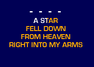 A STAR
FELL DOWN

FROM HEAVEN
RIGHT INTO MY ARMS
