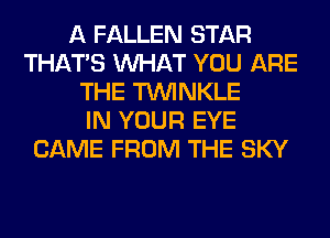 A FALLEN STAR
THAT'S WHAT YOU ARE
THE TUVINKLE
IN YOUR EYE
CAME FROM THE SKY