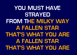 YOU MUST HAVE
STRAYED
FROM THE MILKY WAY
A FALLEN STAR
THAT'S WHAT YOU ARE
A FALLEN STAR
THAT'S WHAT YOU ARE