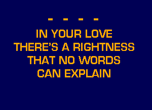 IN YOUR LOVE
THERE'S A RIGHTNESS
THAT NO WORDS
CAN EXPLAIN