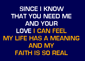 SINCE I KNOW
THAT YOU NEED ME
AND YOUR
LOVE I CAN FEEL
MY LIFE HAS A MEANING
AND MY
FAITH IS 80 REAL