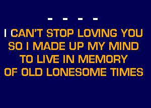 I CAN'T STOP LOVING YOU
SO I MADE UP MY MIND
TO LIVE IN MEMORY
OF OLD LONESOME TIMES