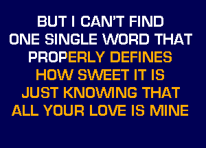 BUT I CAN'T FIND
ONE SINGLE WORD THAT
PROPERLY DEFINES
HOW SWEET IT IS
JUST KNOUVING THAT
ALL YOUR LOVE IS MINE