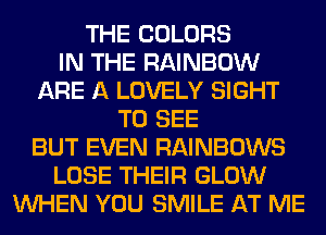 THE COLORS
IN THE RAINBOW
ARE A LOVELY SIGHT
TO SEE
BUT EVEN RAINBOWS
LOSE THEIR GLOW
WHEN YOU SMILE AT ME