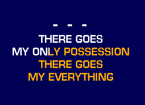 THERE GOES
MY ONLY POSSESSION
THERE GOES
MY EVERYTHING