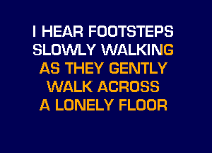 I HEAR FODTSTEPS
SLOWLY WALKING
AS THEY GENTLY
WALK ACROSS
A LONELY FLOOR