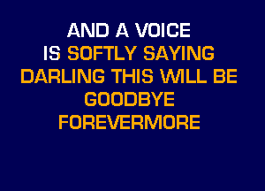 AND A VOICE
IS SOFTLY SAYING
DARLING THIS WILL BE
GOODBYE
FOREVERMORE
