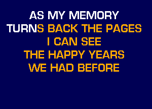 AS MY MEMORY
TURNS BACK THE PAGES
I CAN SEE
THE HAPPY YEARS
WE HAD BEFORE