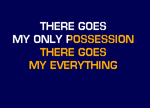 THERE GOES
MY ONLY POSSESSION
THERE GOES
MY EVERYTHING