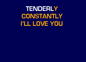 TENDERLY
CONSTANTLY
I'LL LOVE YOU