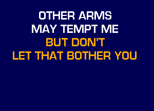 OTHER ARMS
MAY TEMPT ME
BUT DON'T
LET THAT BOTHER YOU