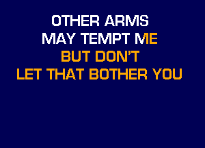 OTHER ARMS
MAY TEMPT ME
BUT DON'T
LET THAT BOTHER YOU