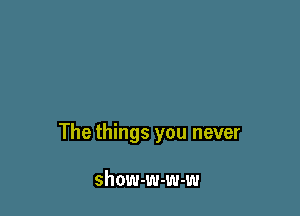 The things you never

show-w-w-w