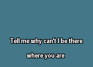 Tell me why can't I be there

where you are