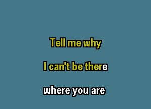 Tell me why

I can't be there

where you are