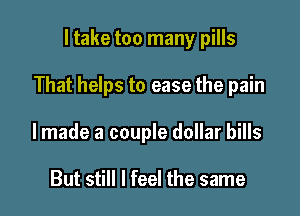 ltake too many pills

That helps to ease the pain

lmade a couple dollar bills

But still I feel the same