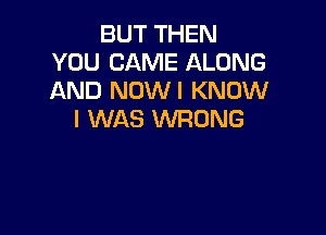 BUT THEN
YOU CAME ALONG
AND NOWI KNOW

I WAS WRONG