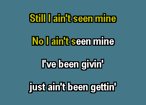 Still I ain't seen mine
No I ain't seen mine

I've been givin'

just ain't been gettin'