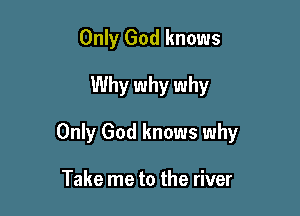 Only God knows

Why why why

Only God knows why

Take me to the river