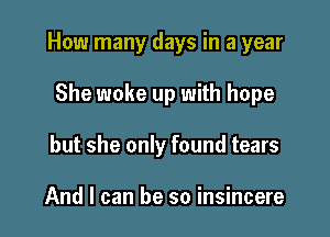 How many days in a year

She woke up with hope
but she only found tears

And I can be so insincere