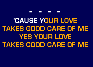 'CAUSE YOUR LOVE
TAKES GOOD CARE OF ME
YES YOUR LOVE
TAKES GOOD CARE OF ME