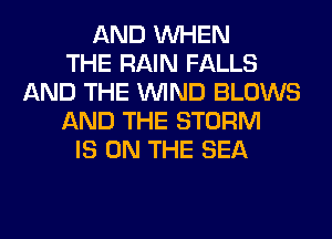 AND WHEN
THE RAIN FALLS
AND THE WIND BLOWS
AND THE STORM
IS ON THE SEA