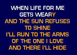 WHEN LIFE FOR ME
GETS WEARY
AND THE SUN REFUSES
T0 SHINE
I'LL RUN TO THE ARMS
OF THE ONE I LOVE
AND THERE I'LL HIDE