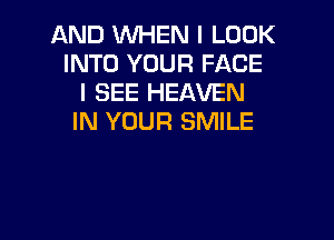 AND WHEN I LOOK
INTO YOUR FACE
I SEE HEAVEN

IN YOUR SMILE