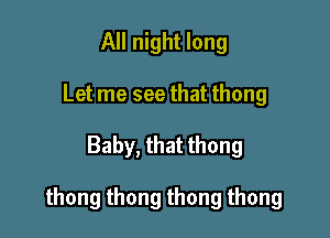 All night long
Let me see that thong

Baby, that thong

thongthongthongthong