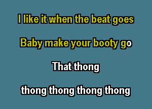 llmeitwhenthebeatgoes
Baby make your booty go

Thatthong

thongthongthongthong