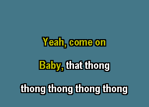 Yeah, come on

Baby, that thong

thongthongthongthong