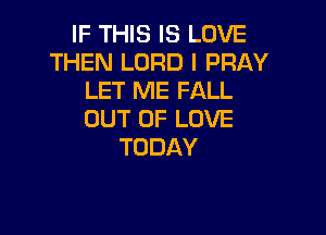 IF THIS IS LOVE
THEN LORD I PRAY
LET ME FALL

OUT OF LOVE
TODAY