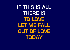 IF THIS IS ALL
THERE IS
TO LOVE

LET ME FALL
OUT OF LOVE
TODAY