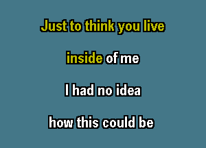 Just to think you live

inside of me
I had no idea

how this could be